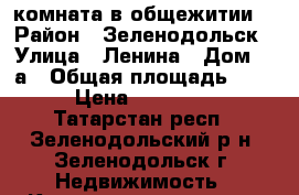 комната в общежитии  › Район ­ Зеленодольск › Улица ­ Ленина › Дом ­ 1а › Общая площадь ­ 16 › Цена ­ 400 000 - Татарстан респ., Зеленодольский р-н, Зеленодольск г. Недвижимость » Квартиры продажа   